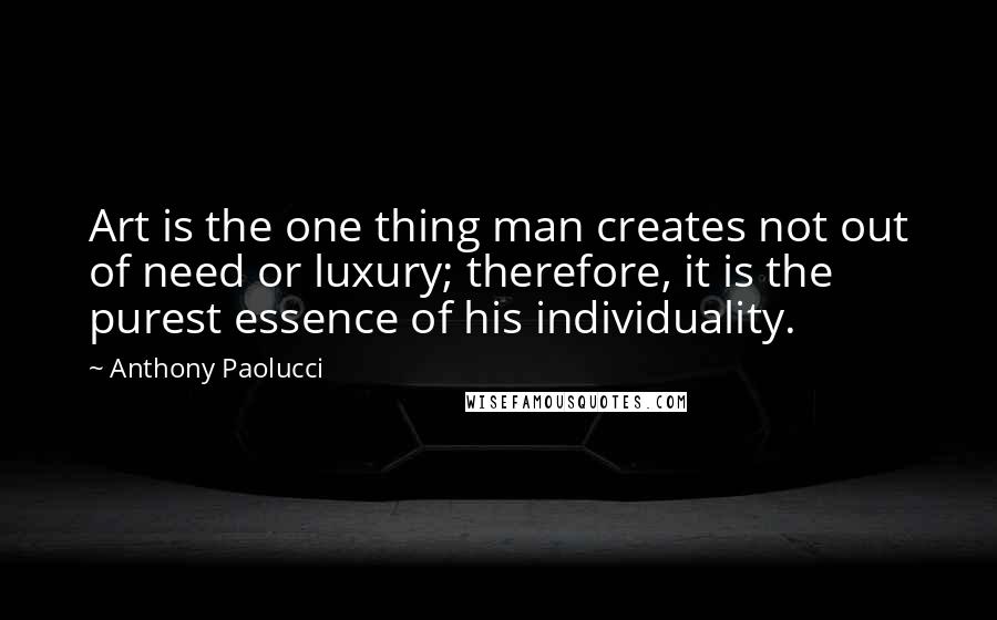 Anthony Paolucci Quotes: Art is the one thing man creates not out of need or luxury; therefore, it is the purest essence of his individuality.