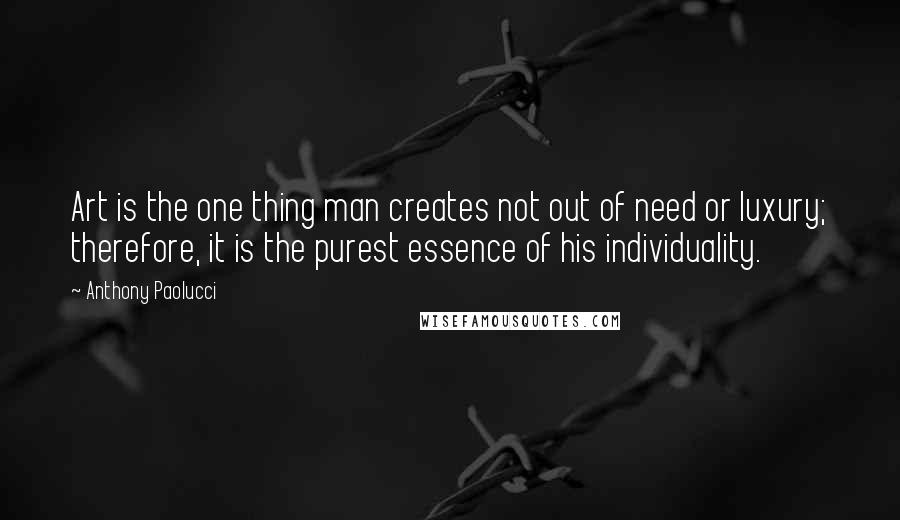 Anthony Paolucci Quotes: Art is the one thing man creates not out of need or luxury; therefore, it is the purest essence of his individuality.