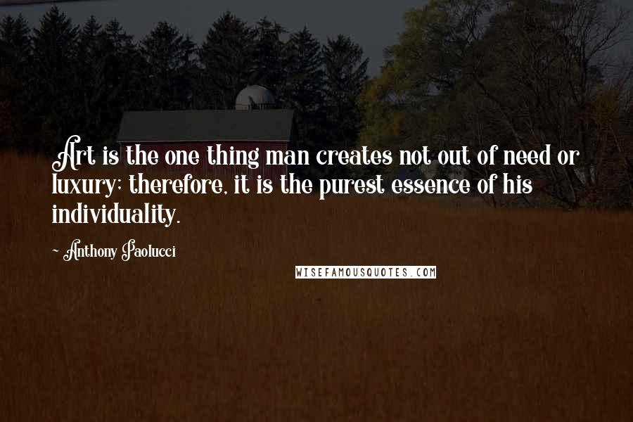 Anthony Paolucci Quotes: Art is the one thing man creates not out of need or luxury; therefore, it is the purest essence of his individuality.