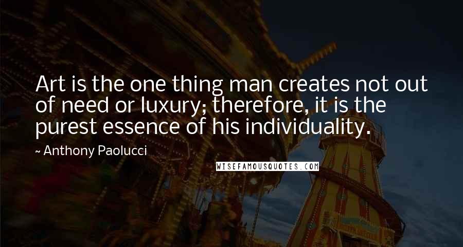 Anthony Paolucci Quotes: Art is the one thing man creates not out of need or luxury; therefore, it is the purest essence of his individuality.