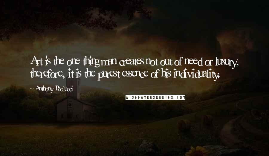 Anthony Paolucci Quotes: Art is the one thing man creates not out of need or luxury; therefore, it is the purest essence of his individuality.