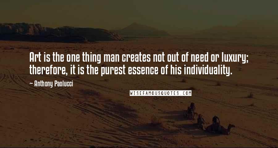 Anthony Paolucci Quotes: Art is the one thing man creates not out of need or luxury; therefore, it is the purest essence of his individuality.