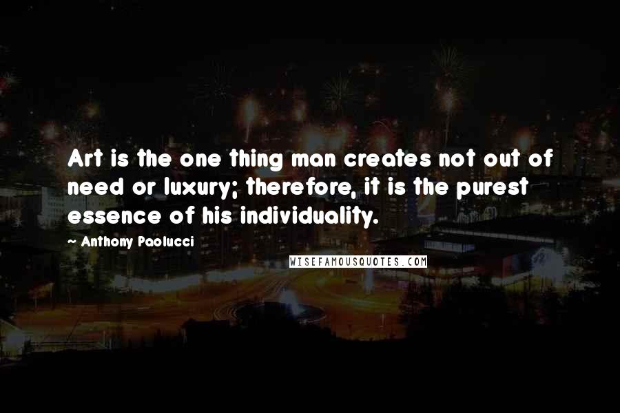 Anthony Paolucci Quotes: Art is the one thing man creates not out of need or luxury; therefore, it is the purest essence of his individuality.