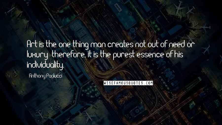 Anthony Paolucci Quotes: Art is the one thing man creates not out of need or luxury; therefore, it is the purest essence of his individuality.