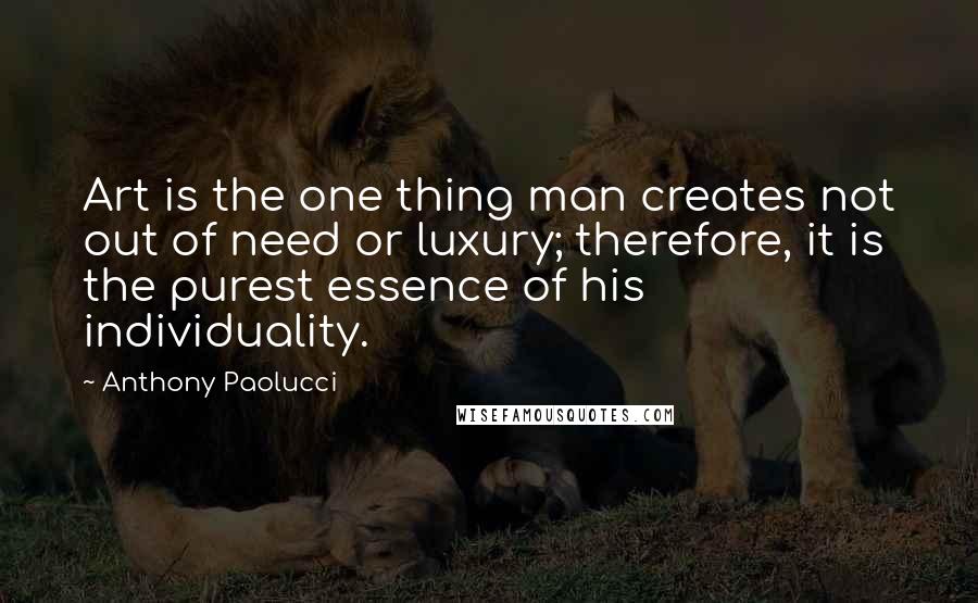 Anthony Paolucci Quotes: Art is the one thing man creates not out of need or luxury; therefore, it is the purest essence of his individuality.