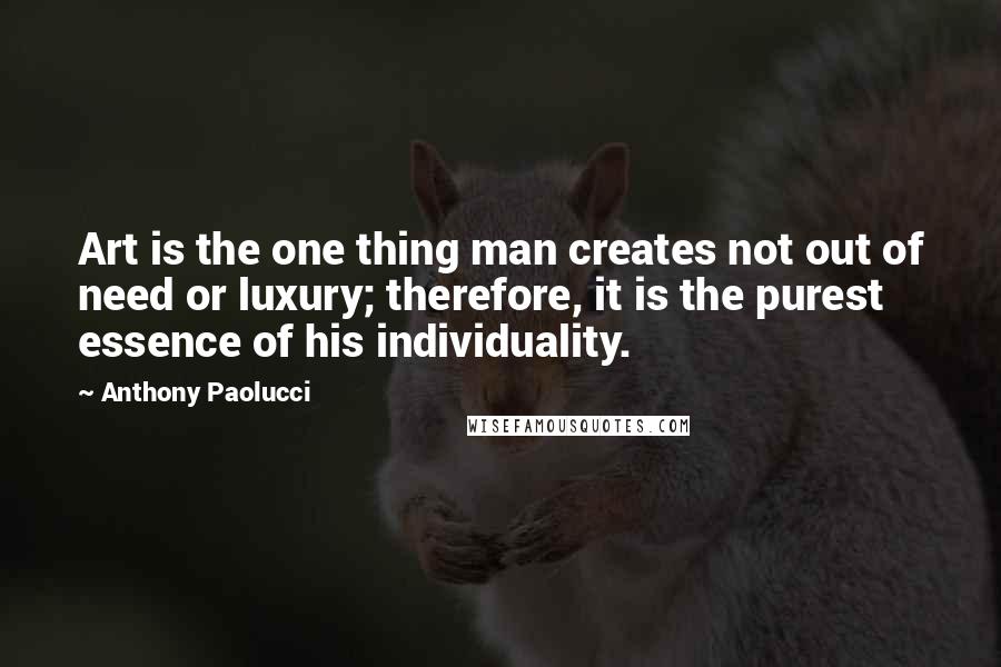 Anthony Paolucci Quotes: Art is the one thing man creates not out of need or luxury; therefore, it is the purest essence of his individuality.