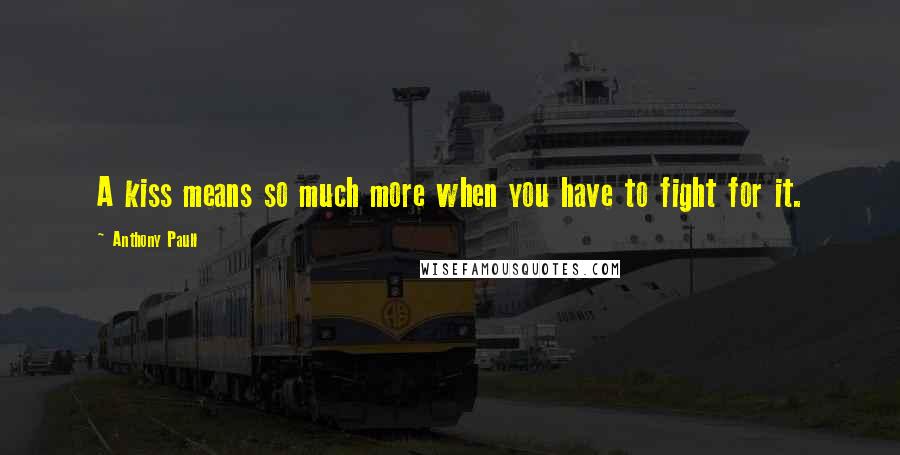 Anthony Paull Quotes: A kiss means so much more when you have to fight for it.