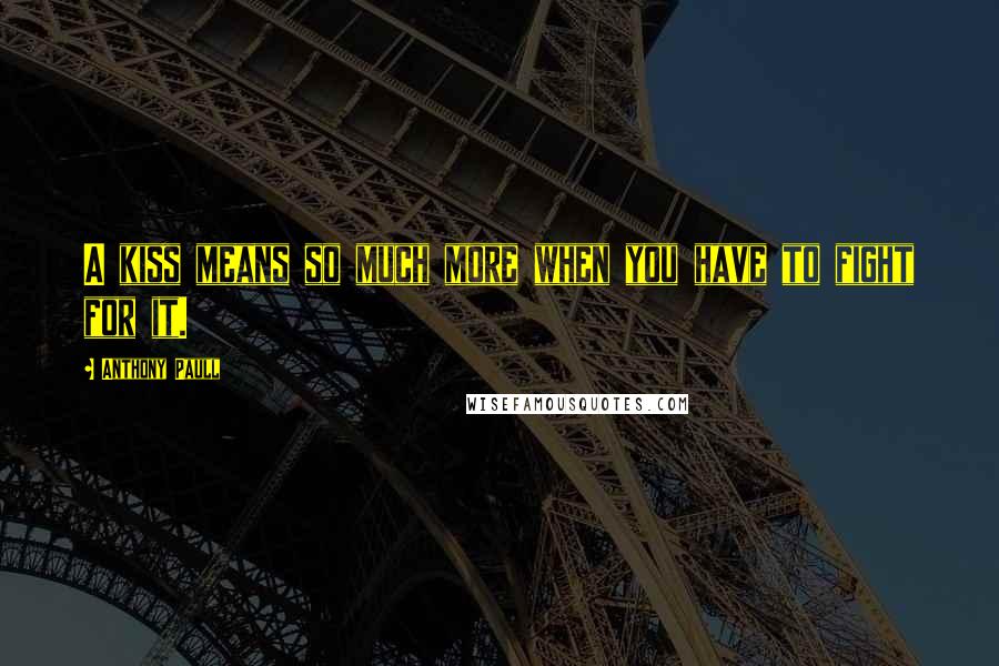 Anthony Paull Quotes: A kiss means so much more when you have to fight for it.