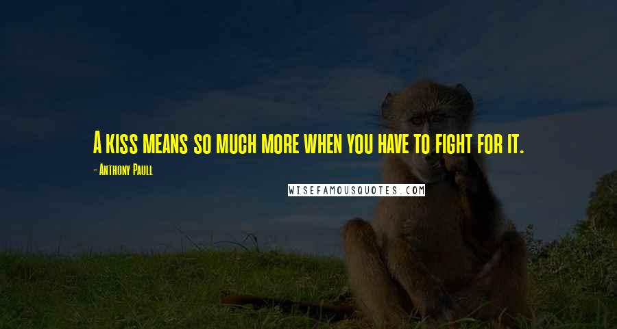 Anthony Paull Quotes: A kiss means so much more when you have to fight for it.