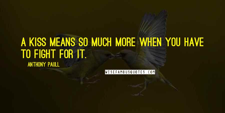 Anthony Paull Quotes: A kiss means so much more when you have to fight for it.