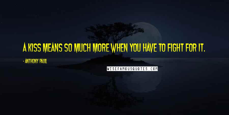 Anthony Paull Quotes: A kiss means so much more when you have to fight for it.