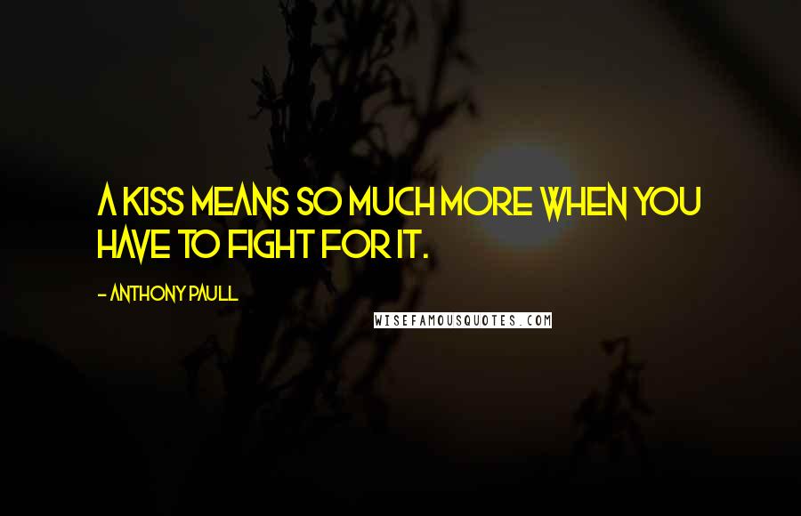 Anthony Paull Quotes: A kiss means so much more when you have to fight for it.