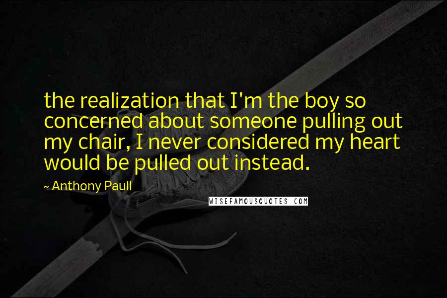 Anthony Paull Quotes: the realization that I'm the boy so concerned about someone pulling out my chair, I never considered my heart would be pulled out instead.