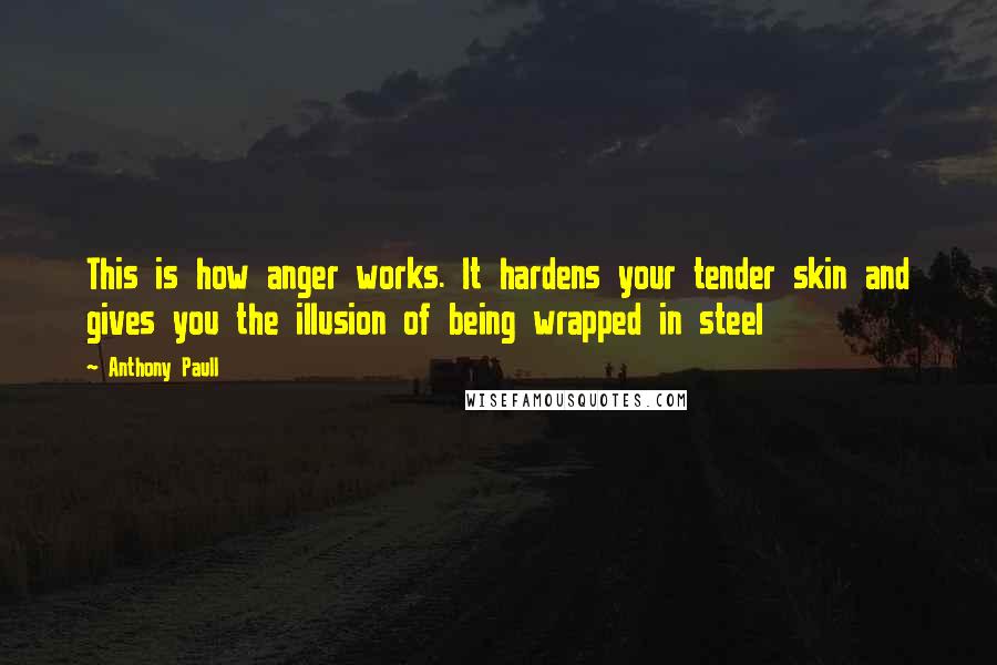 Anthony Paull Quotes: This is how anger works. It hardens your tender skin and gives you the illusion of being wrapped in steel