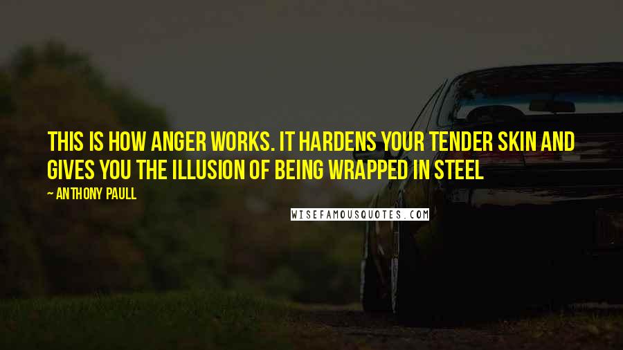 Anthony Paull Quotes: This is how anger works. It hardens your tender skin and gives you the illusion of being wrapped in steel