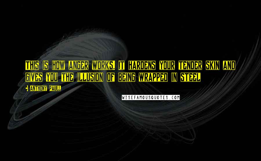 Anthony Paull Quotes: This is how anger works. It hardens your tender skin and gives you the illusion of being wrapped in steel
