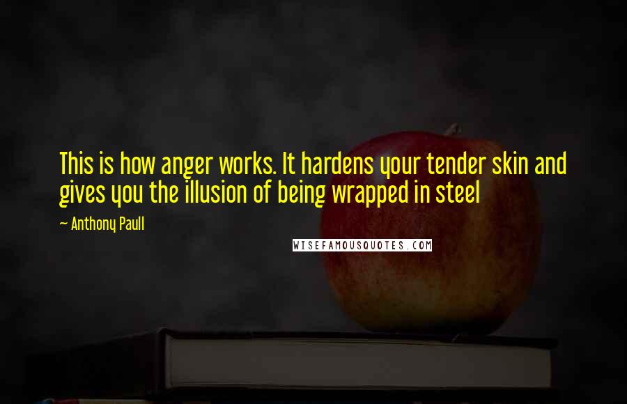 Anthony Paull Quotes: This is how anger works. It hardens your tender skin and gives you the illusion of being wrapped in steel