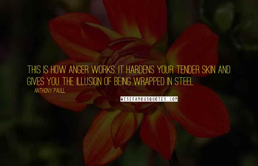 Anthony Paull Quotes: This is how anger works. It hardens your tender skin and gives you the illusion of being wrapped in steel