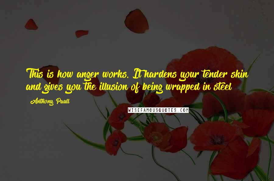 Anthony Paull Quotes: This is how anger works. It hardens your tender skin and gives you the illusion of being wrapped in steel