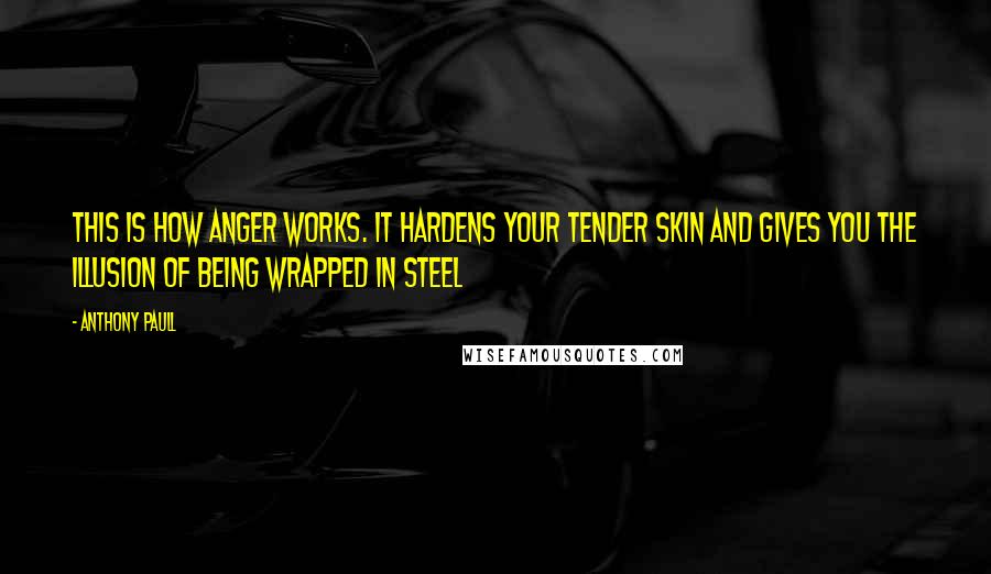 Anthony Paull Quotes: This is how anger works. It hardens your tender skin and gives you the illusion of being wrapped in steel