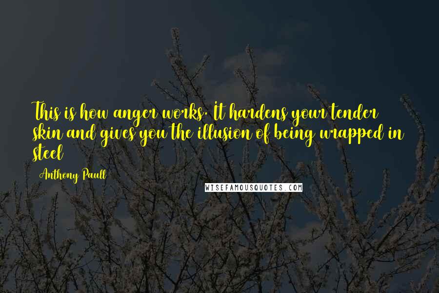 Anthony Paull Quotes: This is how anger works. It hardens your tender skin and gives you the illusion of being wrapped in steel