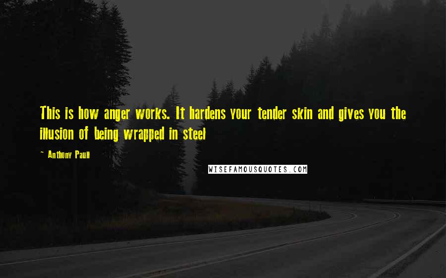 Anthony Paull Quotes: This is how anger works. It hardens your tender skin and gives you the illusion of being wrapped in steel