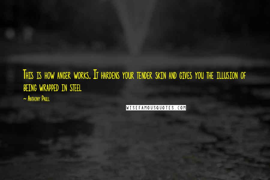 Anthony Paull Quotes: This is how anger works. It hardens your tender skin and gives you the illusion of being wrapped in steel