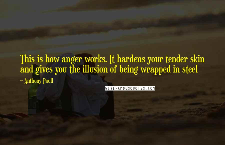 Anthony Paull Quotes: This is how anger works. It hardens your tender skin and gives you the illusion of being wrapped in steel