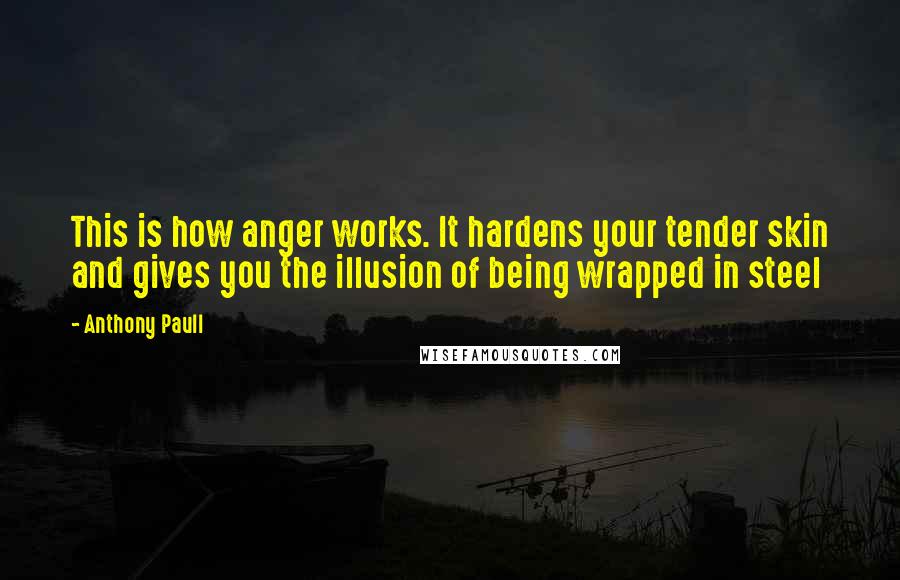 Anthony Paull Quotes: This is how anger works. It hardens your tender skin and gives you the illusion of being wrapped in steel