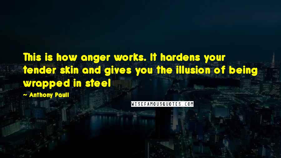 Anthony Paull Quotes: This is how anger works. It hardens your tender skin and gives you the illusion of being wrapped in steel