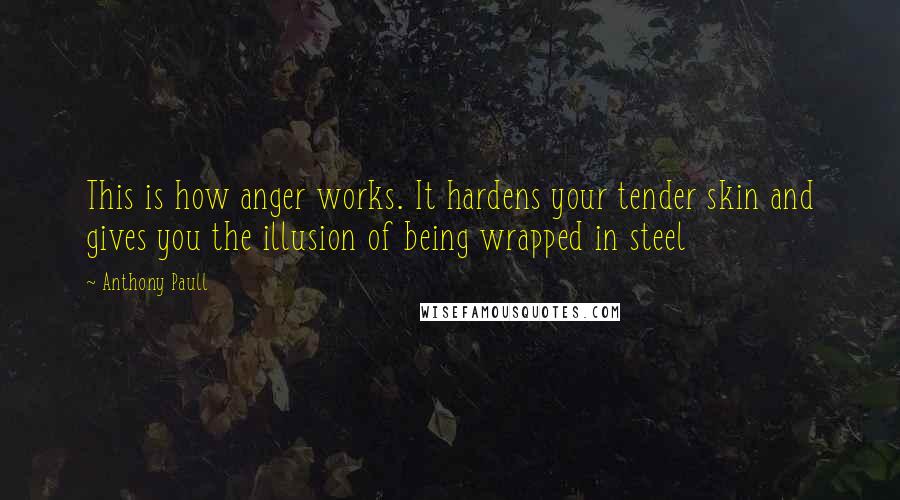 Anthony Paull Quotes: This is how anger works. It hardens your tender skin and gives you the illusion of being wrapped in steel