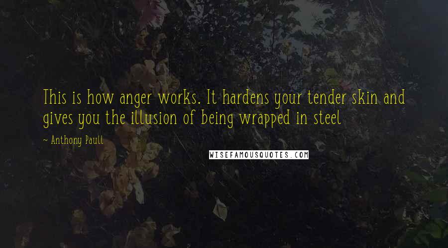 Anthony Paull Quotes: This is how anger works. It hardens your tender skin and gives you the illusion of being wrapped in steel