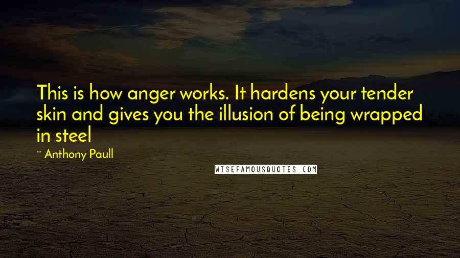 Anthony Paull Quotes: This is how anger works. It hardens your tender skin and gives you the illusion of being wrapped in steel