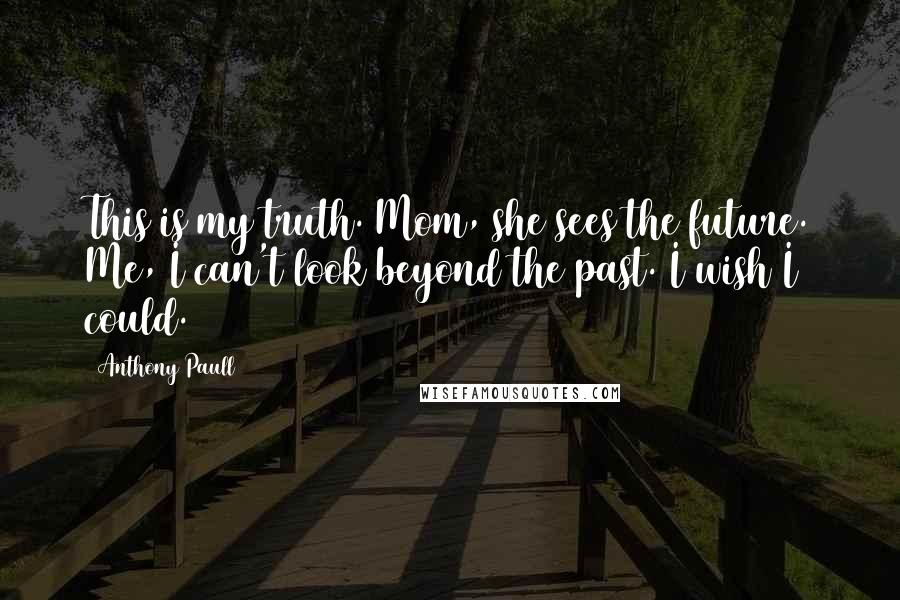 Anthony Paull Quotes: This is my truth. Mom, she sees the future. Me, I can't look beyond the past. I wish I could.