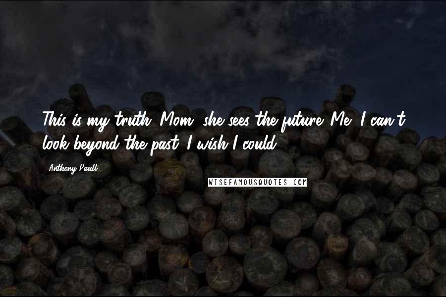 Anthony Paull Quotes: This is my truth. Mom, she sees the future. Me, I can't look beyond the past. I wish I could.