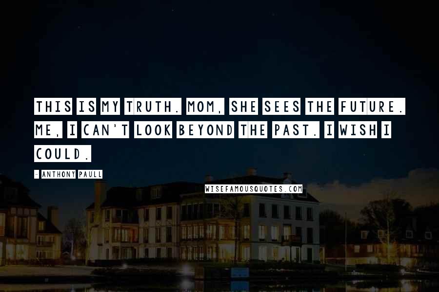 Anthony Paull Quotes: This is my truth. Mom, she sees the future. Me, I can't look beyond the past. I wish I could.