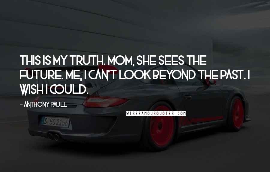 Anthony Paull Quotes: This is my truth. Mom, she sees the future. Me, I can't look beyond the past. I wish I could.