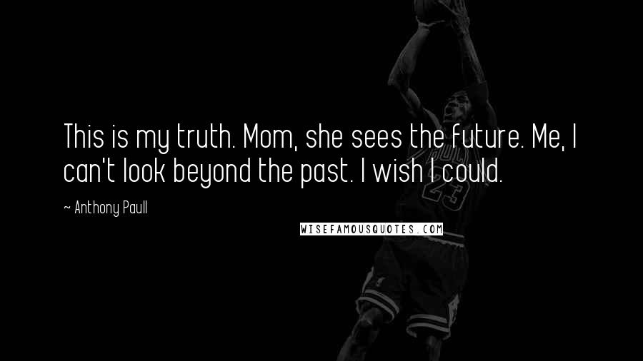 Anthony Paull Quotes: This is my truth. Mom, she sees the future. Me, I can't look beyond the past. I wish I could.