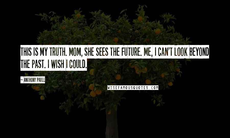 Anthony Paull Quotes: This is my truth. Mom, she sees the future. Me, I can't look beyond the past. I wish I could.