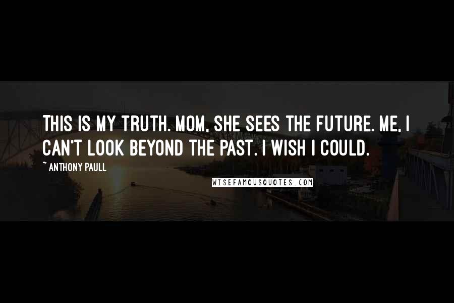 Anthony Paull Quotes: This is my truth. Mom, she sees the future. Me, I can't look beyond the past. I wish I could.