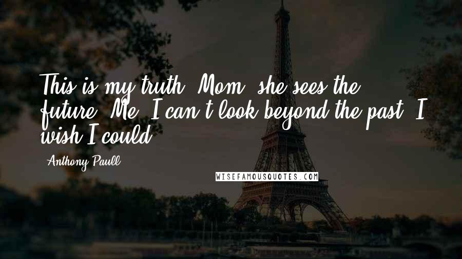 Anthony Paull Quotes: This is my truth. Mom, she sees the future. Me, I can't look beyond the past. I wish I could.