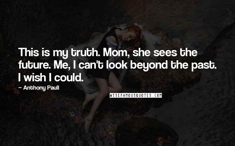 Anthony Paull Quotes: This is my truth. Mom, she sees the future. Me, I can't look beyond the past. I wish I could.