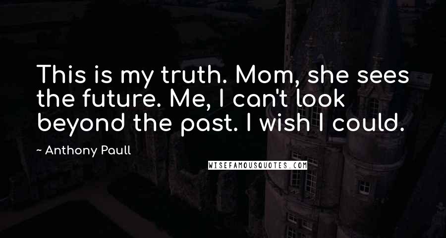 Anthony Paull Quotes: This is my truth. Mom, she sees the future. Me, I can't look beyond the past. I wish I could.