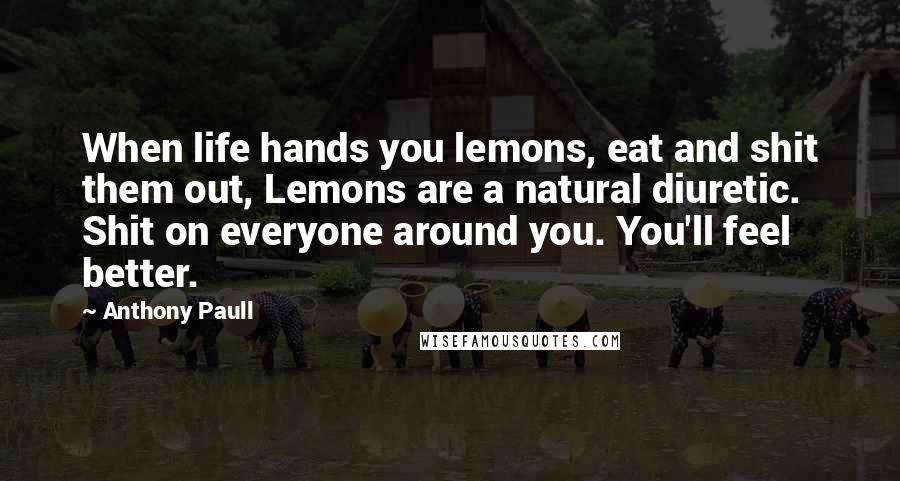 Anthony Paull Quotes: When life hands you lemons, eat and shit them out, Lemons are a natural diuretic. Shit on everyone around you. You'll feel better.
