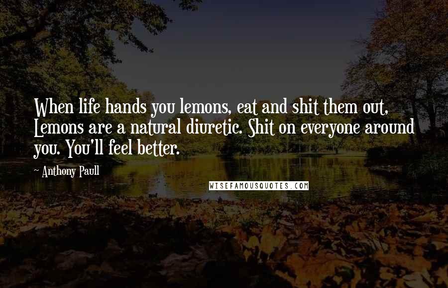 Anthony Paull Quotes: When life hands you lemons, eat and shit them out, Lemons are a natural diuretic. Shit on everyone around you. You'll feel better.