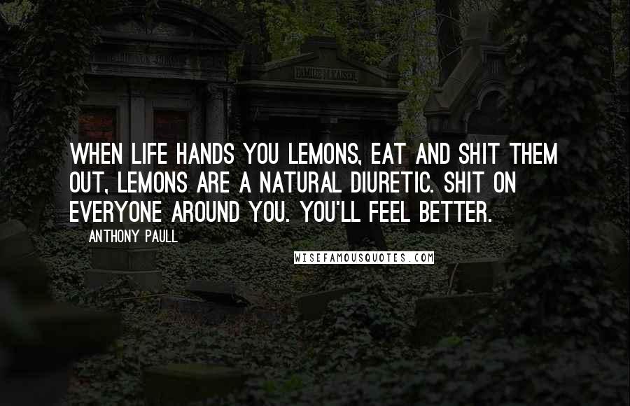 Anthony Paull Quotes: When life hands you lemons, eat and shit them out, Lemons are a natural diuretic. Shit on everyone around you. You'll feel better.