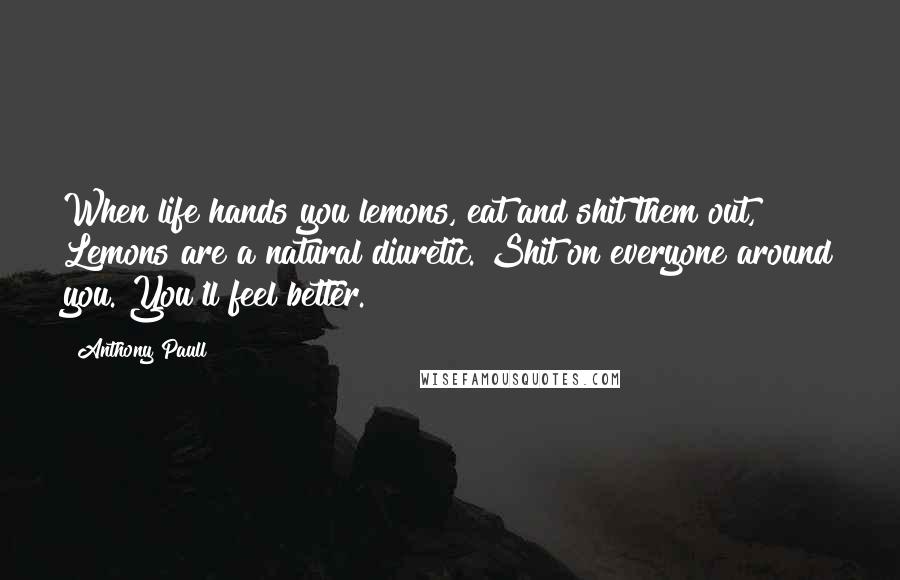 Anthony Paull Quotes: When life hands you lemons, eat and shit them out, Lemons are a natural diuretic. Shit on everyone around you. You'll feel better.