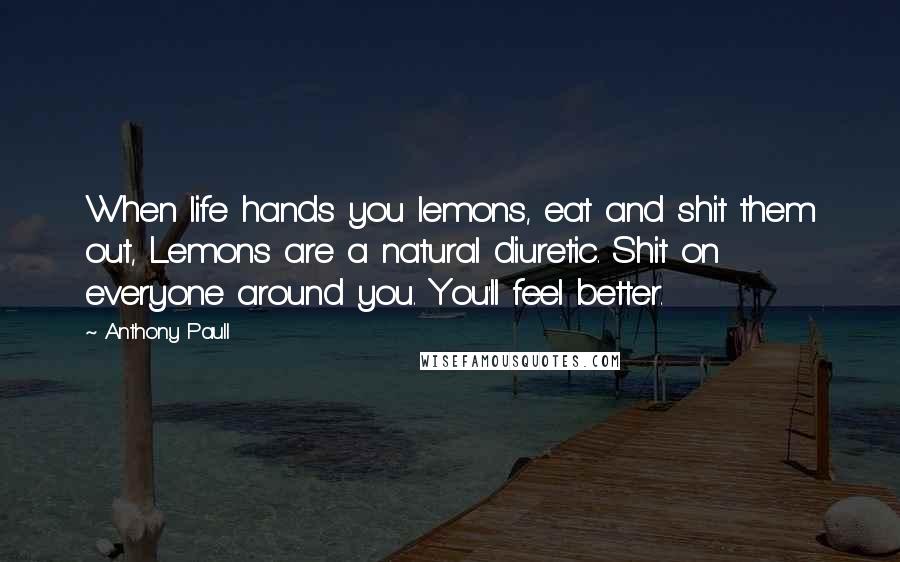 Anthony Paull Quotes: When life hands you lemons, eat and shit them out, Lemons are a natural diuretic. Shit on everyone around you. You'll feel better.