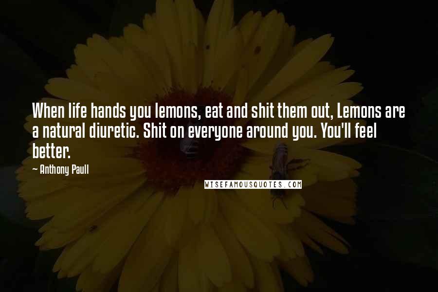 Anthony Paull Quotes: When life hands you lemons, eat and shit them out, Lemons are a natural diuretic. Shit on everyone around you. You'll feel better.