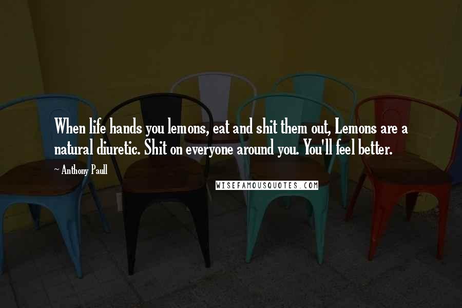 Anthony Paull Quotes: When life hands you lemons, eat and shit them out, Lemons are a natural diuretic. Shit on everyone around you. You'll feel better.